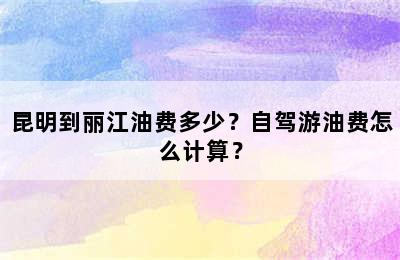 昆明到丽江油费多少？自驾游油费怎么计算？