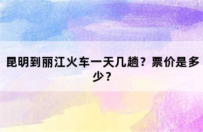 昆明到丽江火车一天几趟？票价是多少？