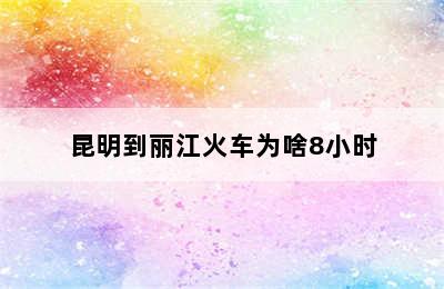 昆明到丽江火车为啥8小时