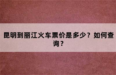 昆明到丽江火车票价是多少？如何查询？