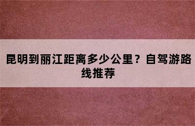 昆明到丽江距离多少公里？自驾游路线推荐