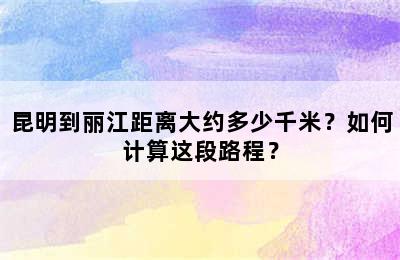 昆明到丽江距离大约多少千米？如何计算这段路程？