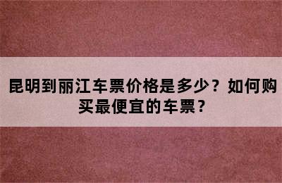 昆明到丽江车票价格是多少？如何购买最便宜的车票？