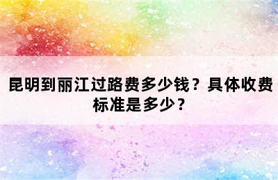 昆明到丽江过路费多少钱？具体收费标准是多少？