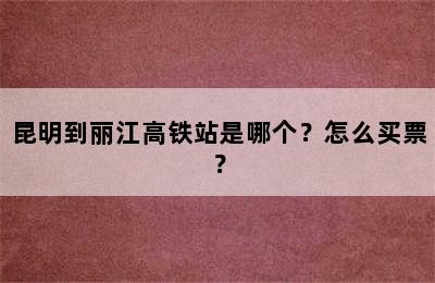昆明到丽江高铁站是哪个？怎么买票？