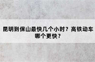 昆明到保山最快几个小时？高铁动车哪个更快？