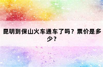 昆明到保山火车通车了吗？票价是多少？