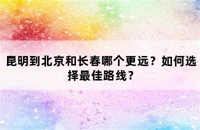 昆明到北京和长春哪个更远？如何选择最佳路线？