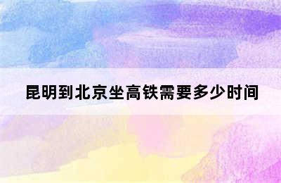 昆明到北京坐高铁需要多少时间