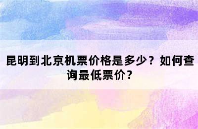 昆明到北京机票价格是多少？如何查询最低票价？