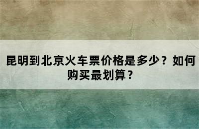 昆明到北京火车票价格是多少？如何购买最划算？