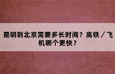昆明到北京需要多长时间？高铁／飞机哪个更快？