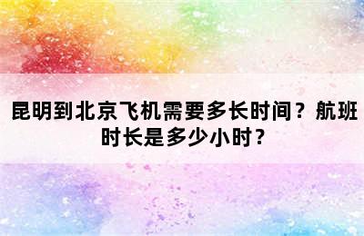 昆明到北京飞机需要多长时间？航班时长是多少小时？
