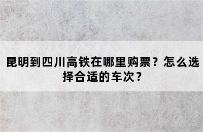 昆明到四川高铁在哪里购票？怎么选择合适的车次？