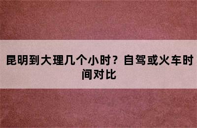 昆明到大理几个小时？自驾或火车时间对比