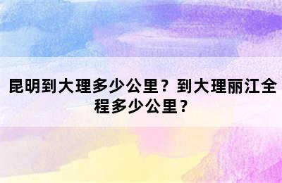 昆明到大理多少公里？到大理丽江全程多少公里？
