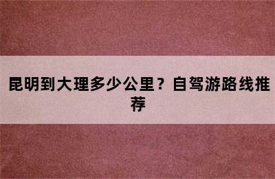 昆明到大理多少公里？自驾游路线推荐