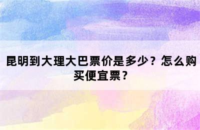 昆明到大理大巴票价是多少？怎么购买便宜票？