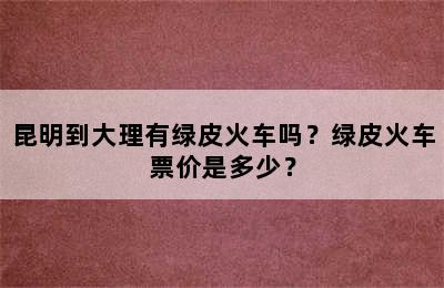 昆明到大理有绿皮火车吗？绿皮火车票价是多少？