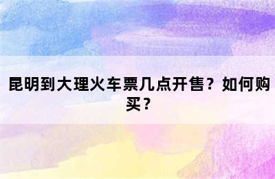 昆明到大理火车票几点开售？如何购买？