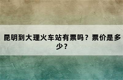 昆明到大理火车站有票吗？票价是多少？