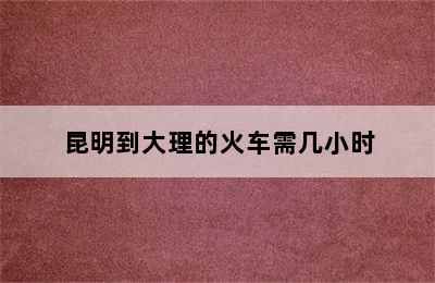 昆明到大理的火车需几小时