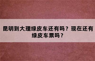 昆明到大理绿皮车还有吗？现在还有绿皮车票吗？
