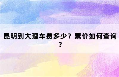 昆明到大理车费多少？票价如何查询？