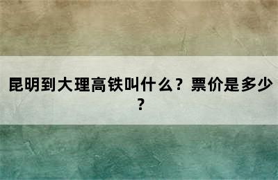 昆明到大理高铁叫什么？票价是多少？