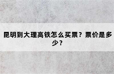 昆明到大理高铁怎么买票？票价是多少？