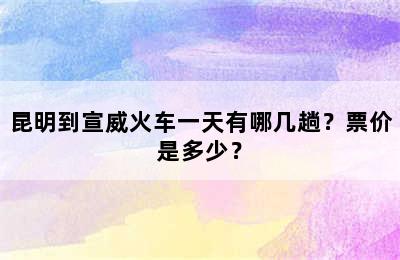 昆明到宣威火车一天有哪几趟？票价是多少？