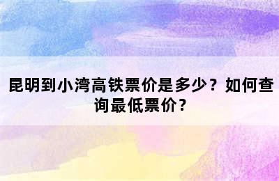昆明到小湾高铁票价是多少？如何查询最低票价？