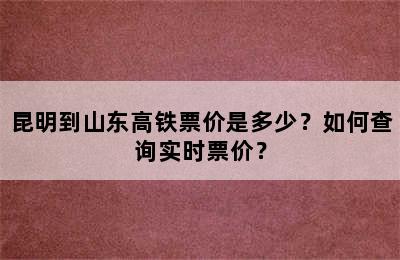 昆明到山东高铁票价是多少？如何查询实时票价？