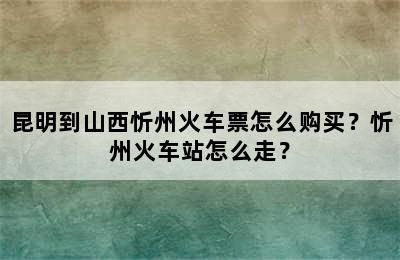 昆明到山西忻州火车票怎么购买？忻州火车站怎么走？
