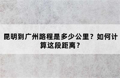 昆明到广州路程是多少公里？如何计算这段距离？