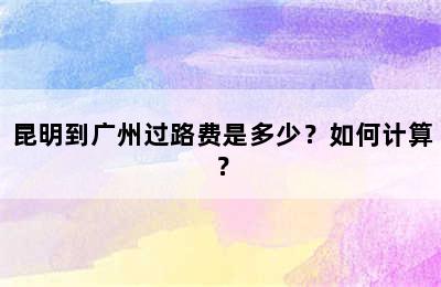 昆明到广州过路费是多少？如何计算？