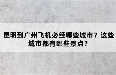 昆明到广州飞机必经哪些城市？这些城市都有哪些景点？