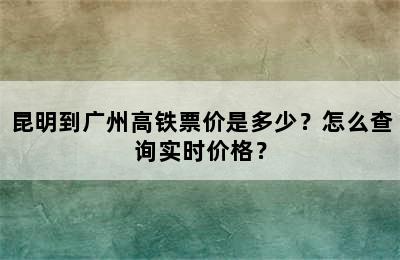 昆明到广州高铁票价是多少？怎么查询实时价格？