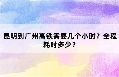 昆明到广州高铁需要几个小时？全程耗时多少？