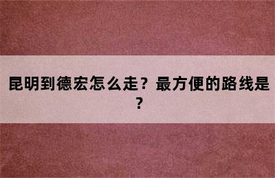 昆明到德宏怎么走？最方便的路线是？