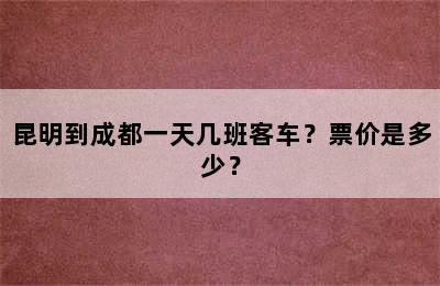 昆明到成都一天几班客车？票价是多少？