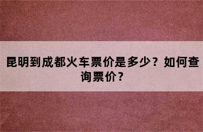 昆明到成都火车票价是多少？如何查询票价？