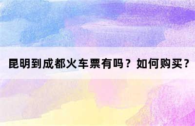 昆明到成都火车票有吗？如何购买？