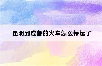 昆明到成都的火车怎么停运了