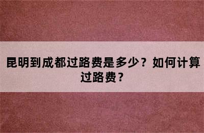 昆明到成都过路费是多少？如何计算过路费？