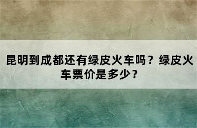 昆明到成都还有绿皮火车吗？绿皮火车票价是多少？