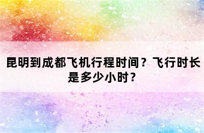 昆明到成都飞机行程时间？飞行时长是多少小时？