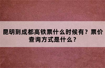 昆明到成都高铁票什么时候有？票价查询方式是什么？