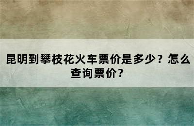 昆明到攀枝花火车票价是多少？怎么查询票价？