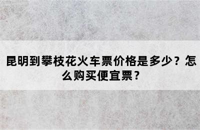 昆明到攀枝花火车票价格是多少？怎么购买便宜票？